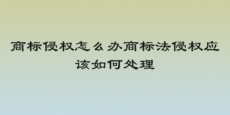 商标侵权怎么办商标法侵权应该如何处理
