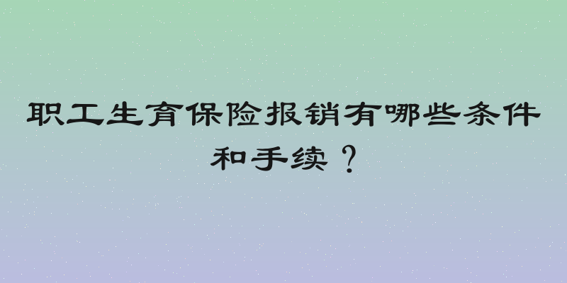 职工生育保险报销有哪些条件和手续？
