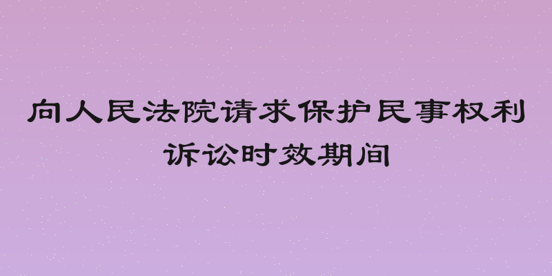 向人民法院请求保护民事权利诉讼时效期间
