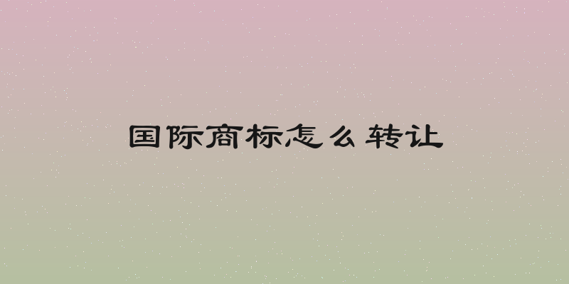 国际商标怎么转让