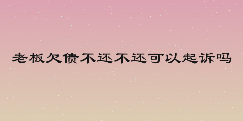 老板欠债不还不还可以起诉吗