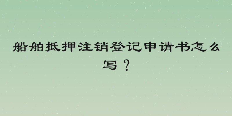 船舶抵押注销登记申请书怎么写？