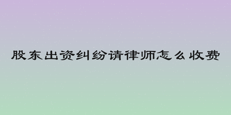 股东出资纠纷请律师怎么收费