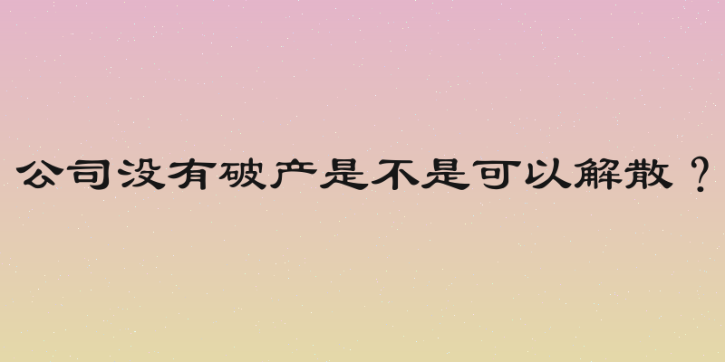 公司没有破产是不是可以解散？