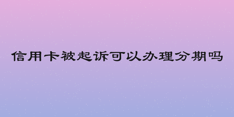 信用卡被起诉可以办理分期吗