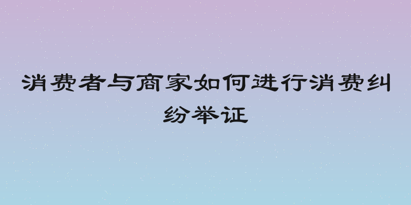消费者与商家如何进行消费纠纷举证