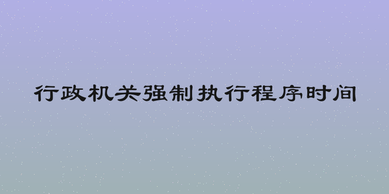 行政机关强制执行程序时间