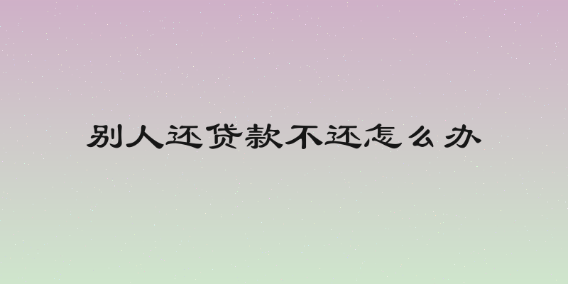 别人还贷款不还怎么办