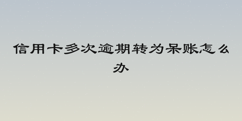 信用卡多次逾期转为呆账怎么办