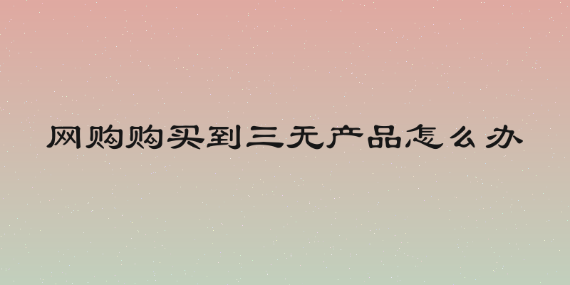 网购购买到三无产品怎么办