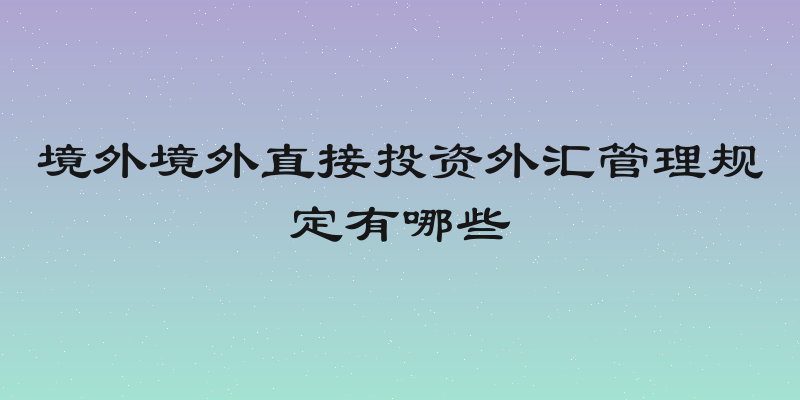 境外境外直接投资外汇管理规定有哪些