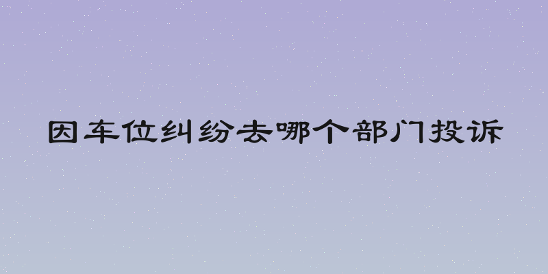 因车位纠纷去哪个部门投诉