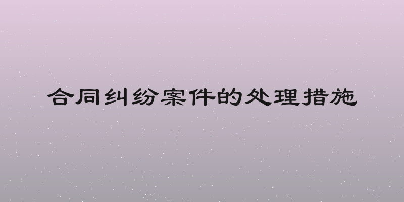 合同纠纷案件的处理措施