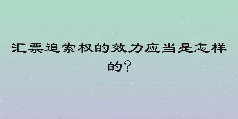 汇票追索权的效力应当是怎样的?