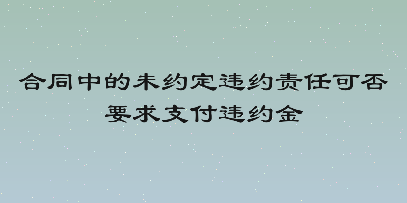 合同中的未约定违约责任可否要求支付违约金