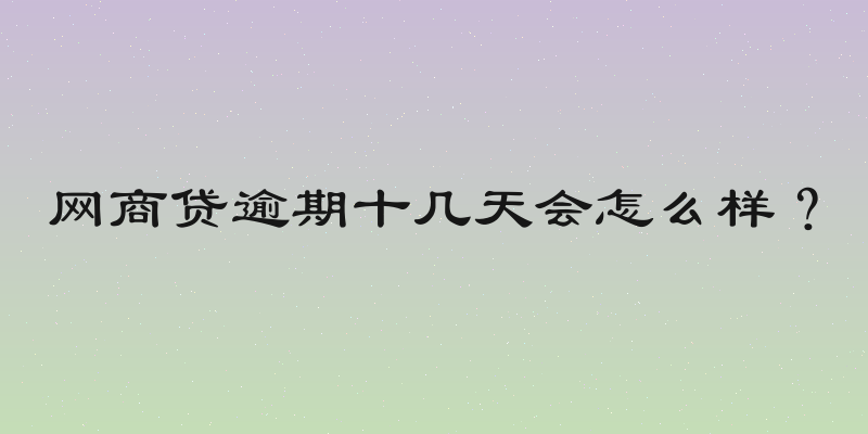 网商贷逾期十几天会怎么样？