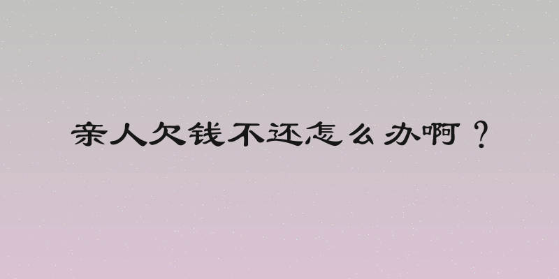 亲人欠钱不还怎么办啊？