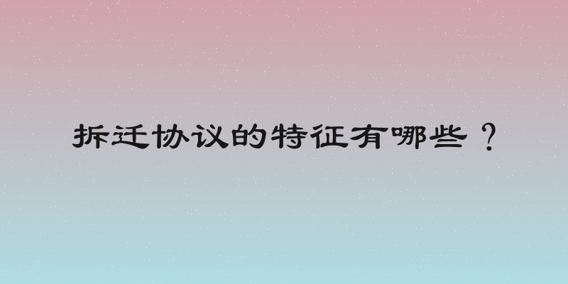 拆迁协议的特征有哪些？