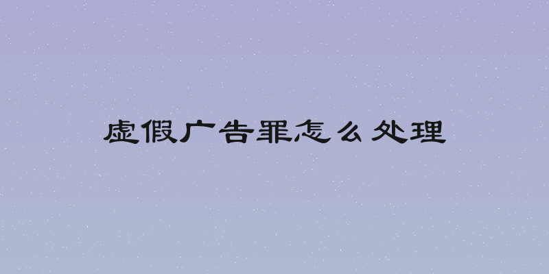 虚假广告罪怎么处理