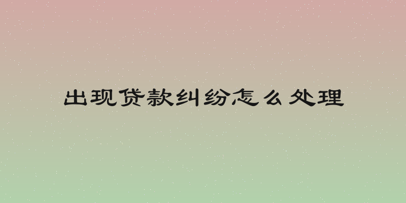 出现贷款纠纷怎么处理