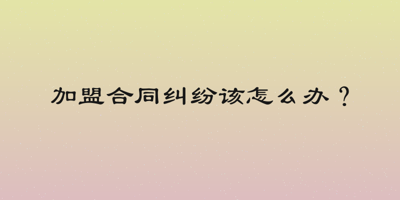 加盟合同纠纷该怎么办？