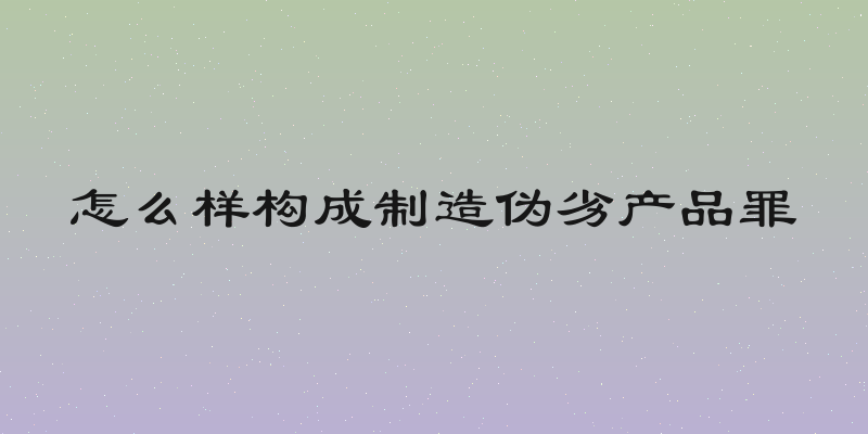 怎么样构成制造伪劣产品罪