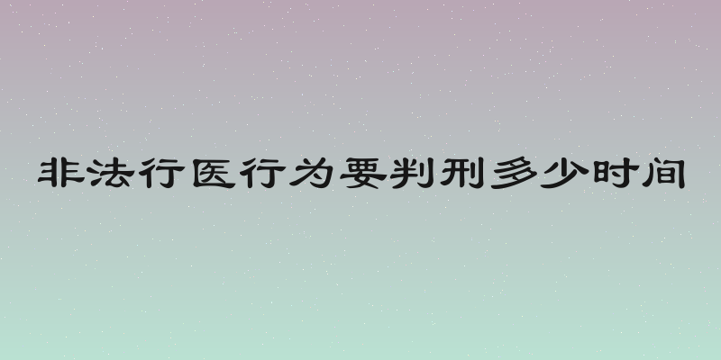 非法行医行为要判刑多少时间