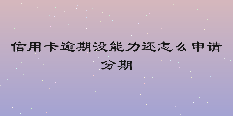 信用卡逾期没能力还怎么申请分期