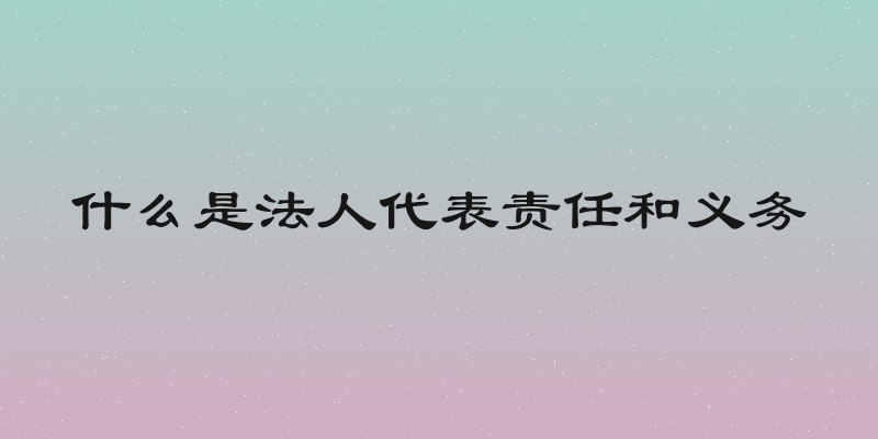 什么是法人代表责任和义务