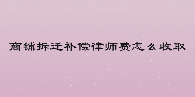 商铺拆迁补偿律师费怎么收取