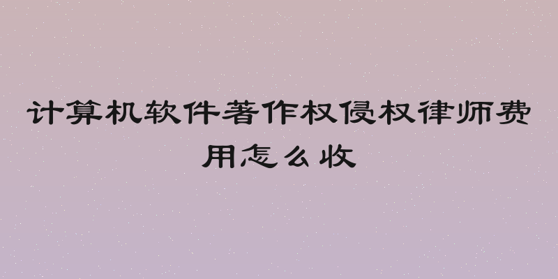 计算机软件著作权侵权律师费用怎么收