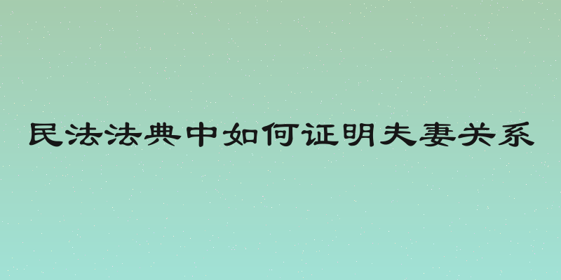 民法法典中如何证明夫妻关系