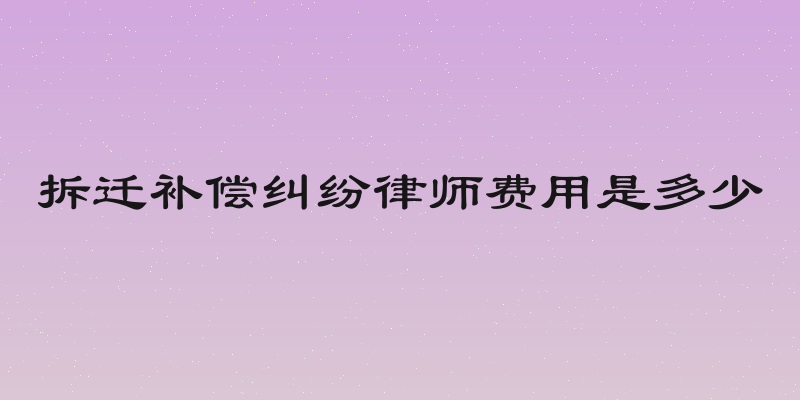 拆迁补偿纠纷律师费用是多少