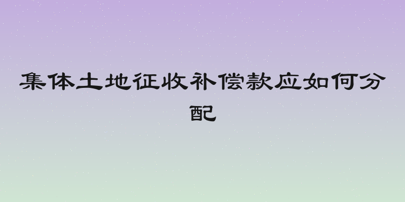 集体土地征收补偿款应如何分配