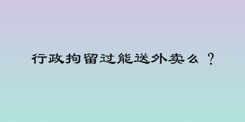 行政拘留过能送外卖么？