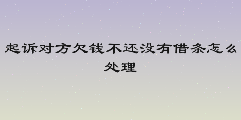 起诉对方欠钱不还没有借条怎么处理
