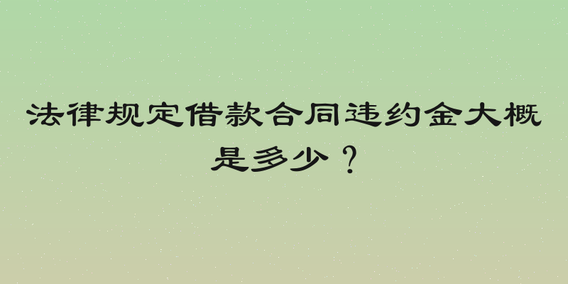 法律规定借款合同违约金大概是多少？