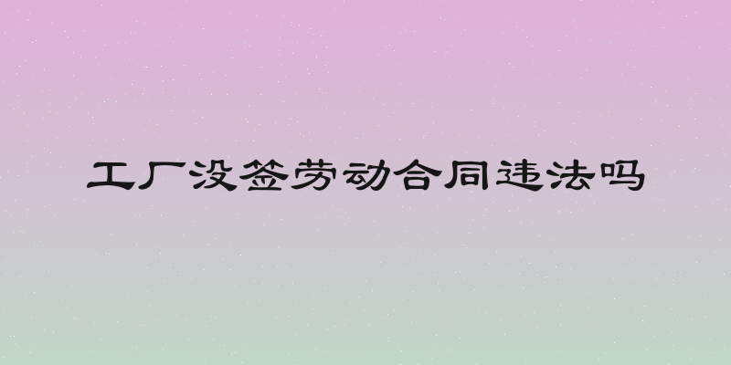 工厂没签劳动合同违法吗