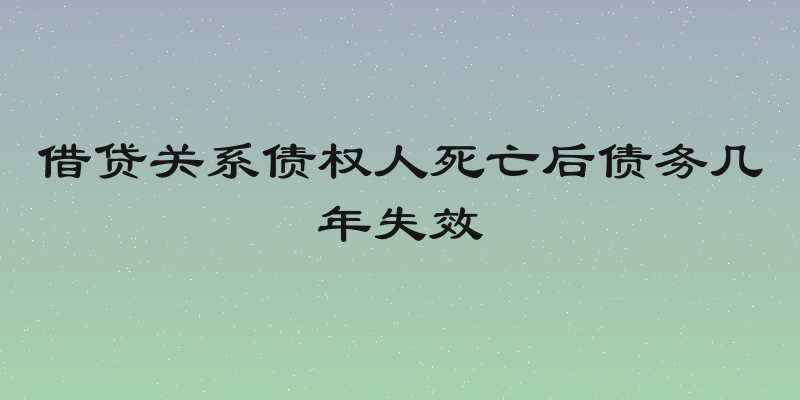 借贷关系债权人死亡后债务几年失效