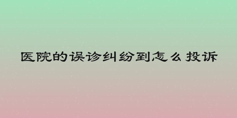 医院的误诊纠纷到怎么投诉