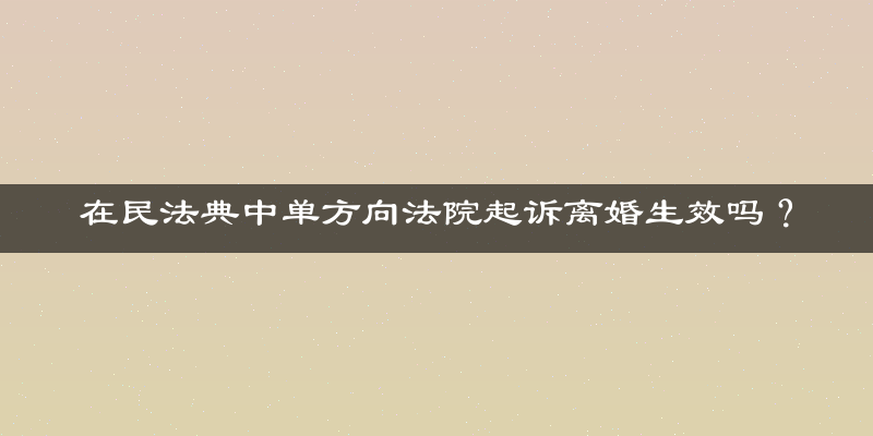 在民法典中单方向法院起诉离婚生效吗？