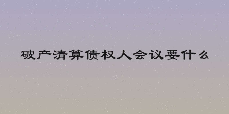破产清算债权人会议要什么