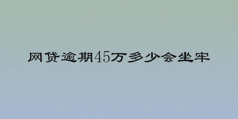 网贷逾期45万多少会坐牢