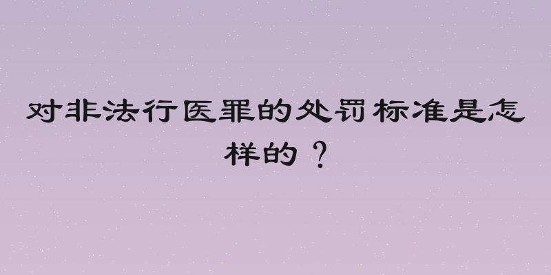 对非法行医罪的处罚标准是怎样的？