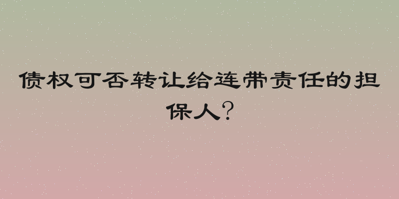 债权可否转让给连带责任的担保人?