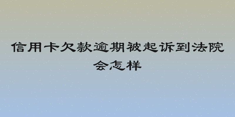 信用卡欠款逾期被起诉到法院会怎样