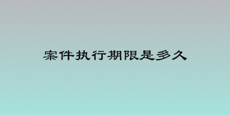 案件执行期限是多久