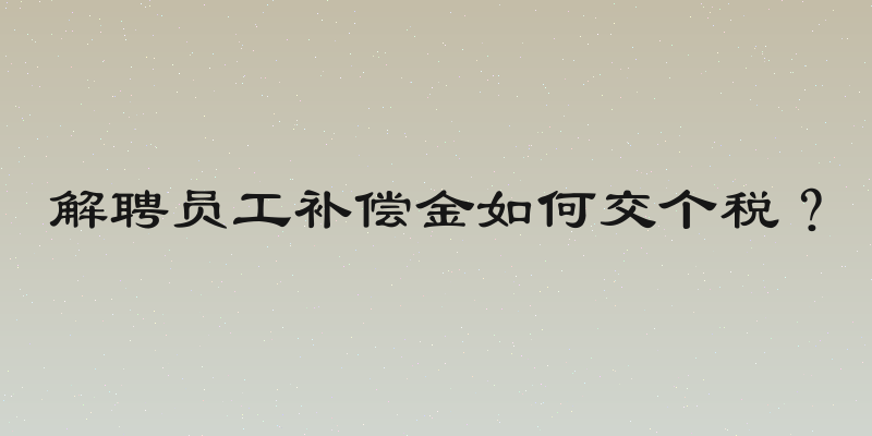 解聘员工补偿金如何交个税？