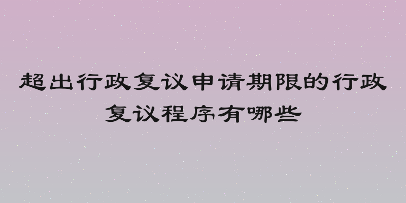 超出行政复议申请期限的行政复议程序有哪些