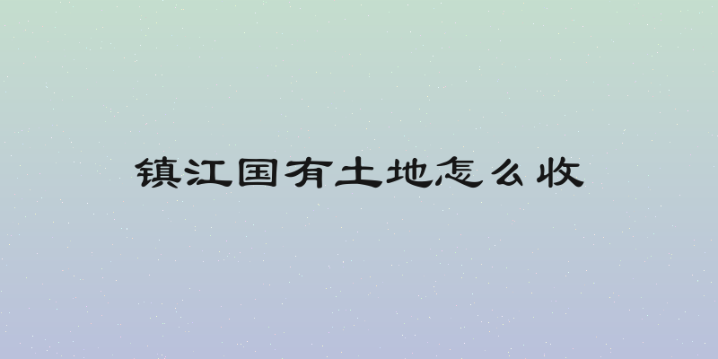 镇江国有土地怎么收
